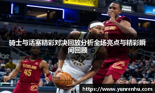 骑士与活塞精彩对决回放分析全场亮点与精彩瞬间回顾