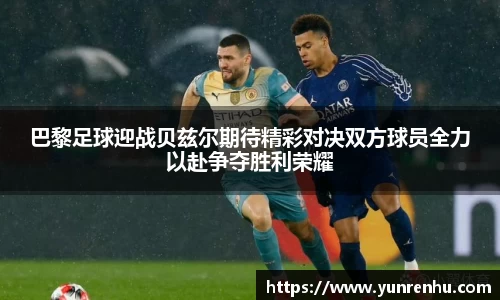 巴黎足球迎战贝兹尔期待精彩对决双方球员全力以赴争夺胜利荣耀