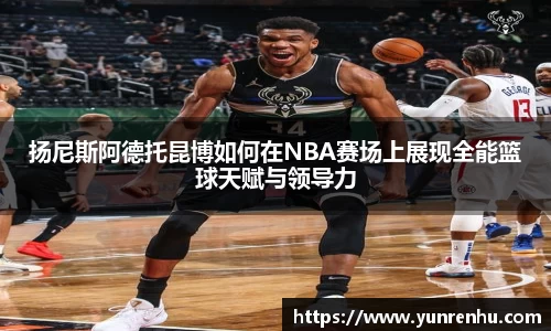 扬尼斯阿德托昆博如何在NBA赛场上展现全能篮球天赋与领导力